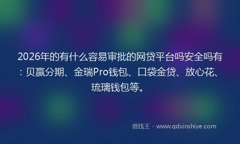 2026年的有什么容易审批的网贷平台吗安全吗有：贝赢分期、金瑞Pro钱包、口袋金贷、放心花、琉璃钱包等。