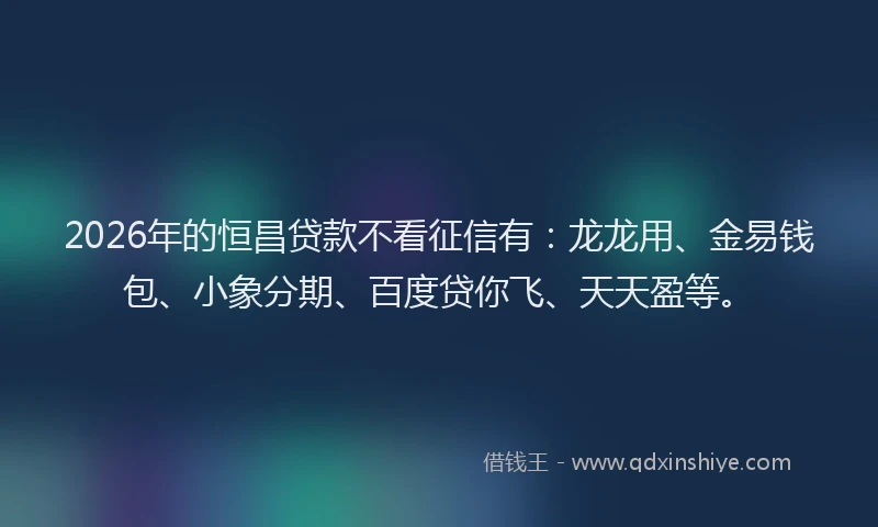 2026年的恒昌贷款不看征信有：龙龙用、金易钱包、小象分期、百度贷你飞、天天盈等。