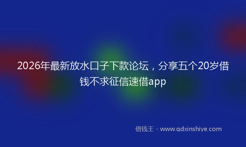 2026年最新放水口子下款论坛，分享五个20岁借钱不求征信速借app