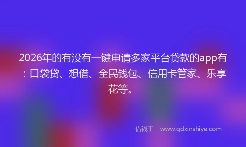 2026年的有没有一键申请多家平台贷款的app有：口袋贷、想借、全民钱包、信用卡管家、乐享花等。