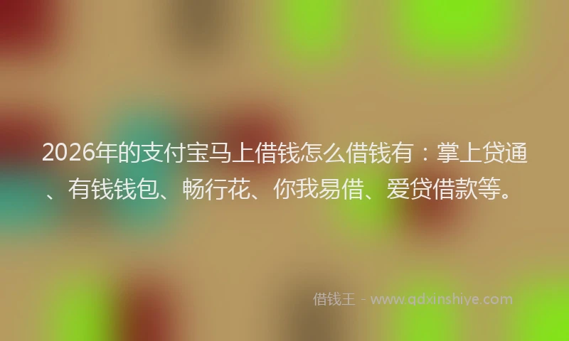2026年的支付宝马上借钱怎么借钱有：掌上贷通、有钱钱包、畅行花、你我易借、爱贷借款等。