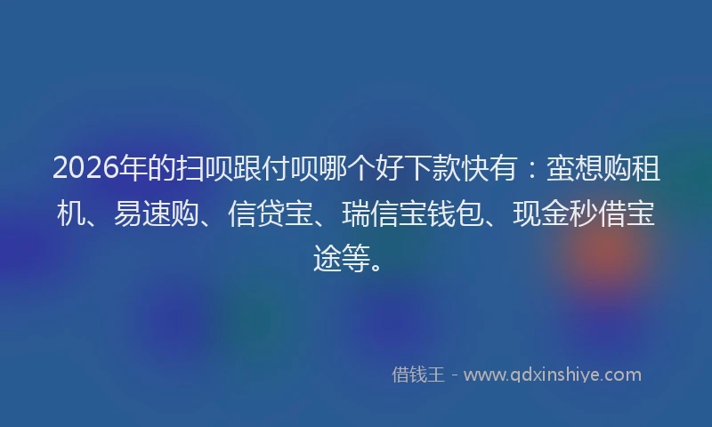 2026年的扫呗跟付呗哪个好下款快有：蛮想购租机、易速购、信贷宝、瑞信宝钱包、现金秒借宝途等。
