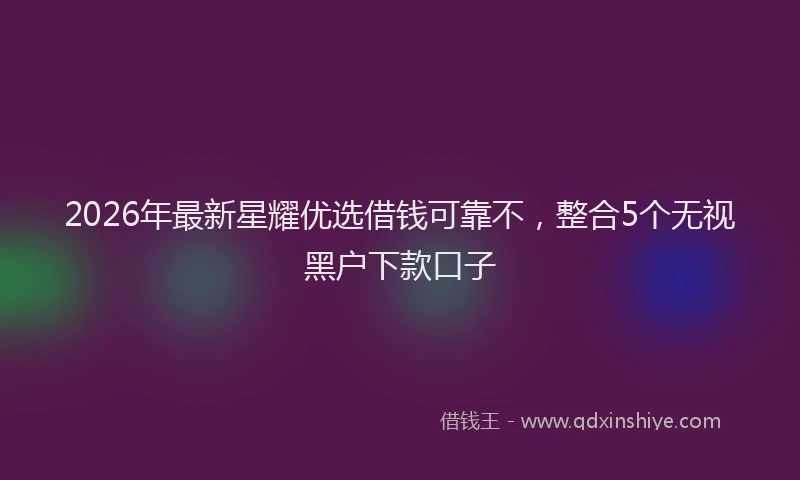 2026年最新星耀优选借钱可靠不，整合5个无视黑户下款口子