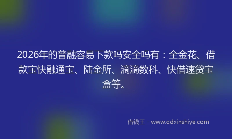 2026年的普融容易下款吗安全吗有：全金花、借款宝快融通宝、陆金所、滴滴数科、快借速贷宝盒等。