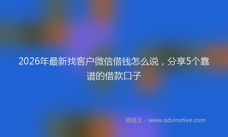 2026年最新找客户微信借钱怎么说，分享5个靠谱的借款口子