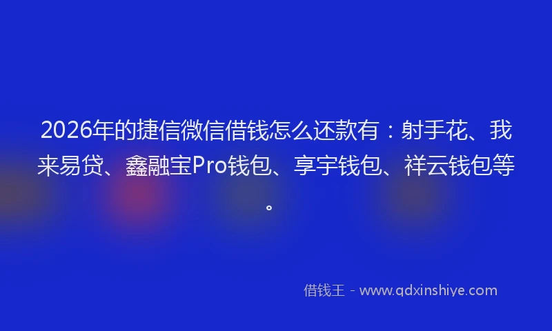 2026年的捷信微信借钱怎么还款有：射手花、我来易贷、鑫融宝Pro钱包、享宇钱包、祥云钱包等。
