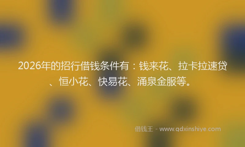 2026年的招行借钱条件有：钱来花、拉卡拉速贷、恒小花、快易花、涌泉金服等。