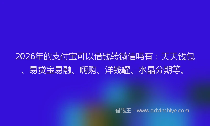 2026年的支付宝可以借钱转微信吗有：天天钱包、易贷宝易融、嗨购、洋钱罐、水晶分期等。
