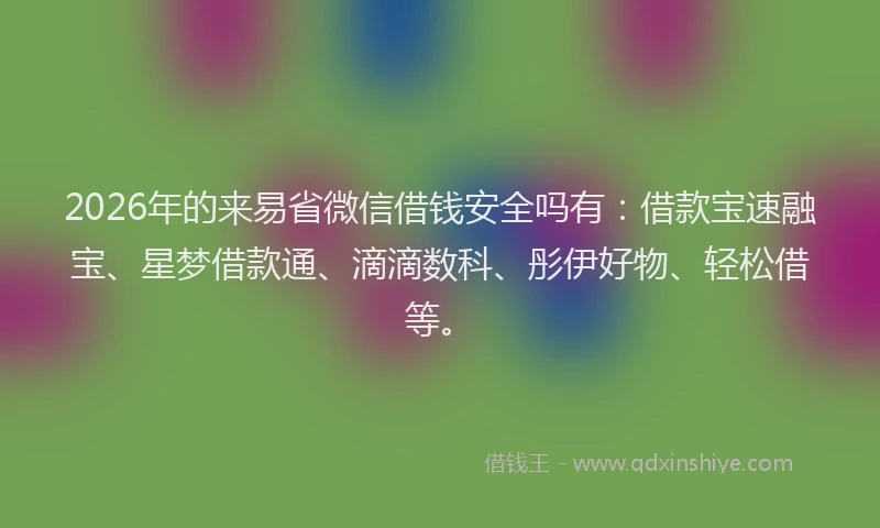 2026年的来易省微信借钱安全吗有：借款宝速融宝、星梦借款通、滴滴数科、彤伊好物、轻松借等。