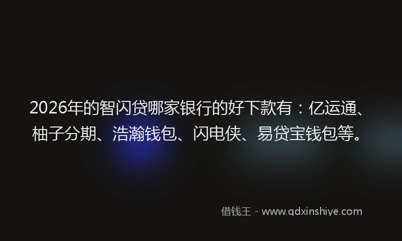 2026年的智闪贷哪家银行的好下款有：亿运通、柚子分期、浩瀚钱包、闪电侠、易贷宝钱包等。