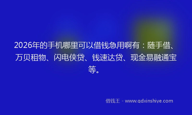 2026年的手机哪里可以借钱急用啊有：随手借、万贝租物、闪电侠贷、钱速达贷、现金易融通宝等。