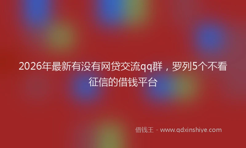 2026年最新有没有网贷交流qq群，罗列5个不看征信的借钱平台