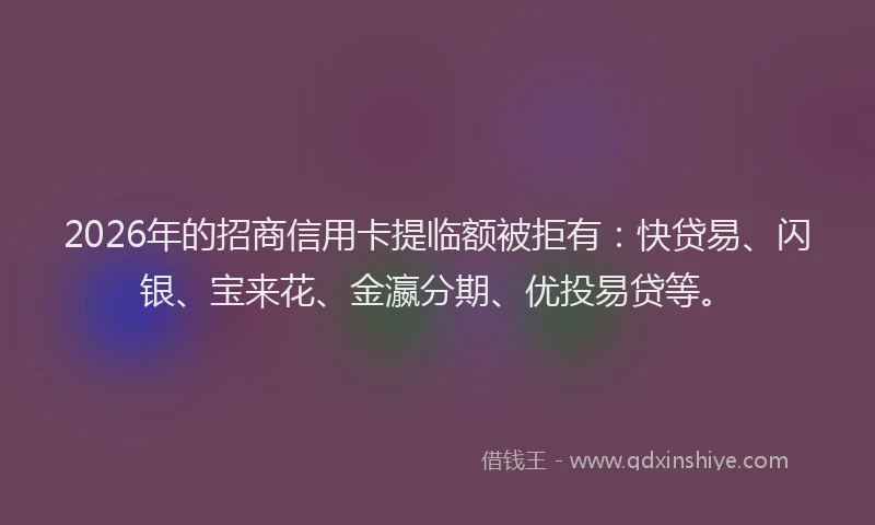 2026年的招商信用卡提临额被拒有：快贷易、闪银、宝来花、金瀛分期、优投易贷等。