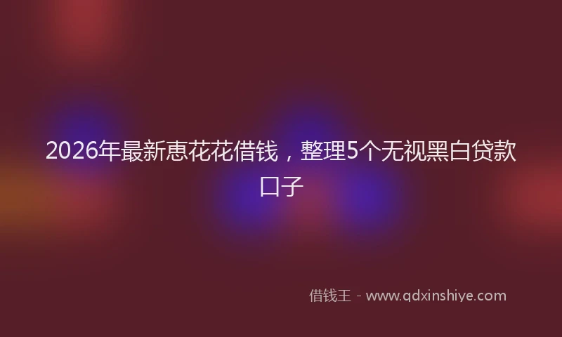 2026年最新恵花花借钱，整理5个无视黑白贷款口子