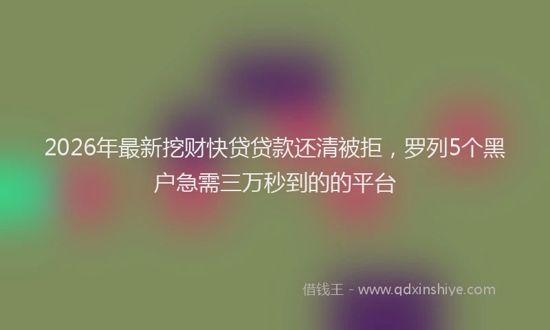 2026年最新挖财快贷贷款还清被拒，罗列5个黑户急需三万秒到的的平台