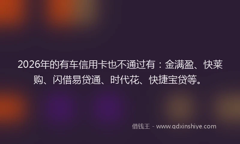2026年的有车信用卡也不通过有：金满盈、快莱购、闪借易贷通、时代花、快捷宝贷等。