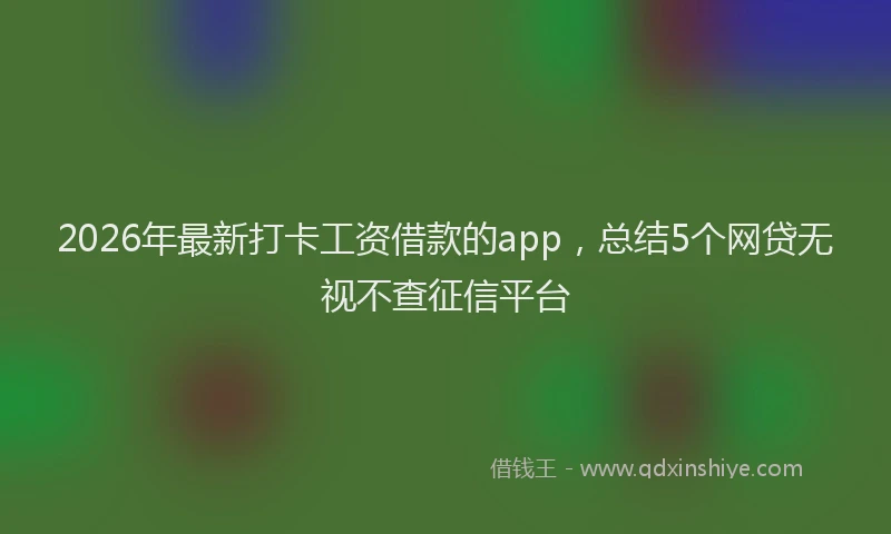 2026年最新打卡工资借款的app，总结5个网贷无视不查征信平台