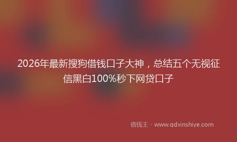 2026年最新搜狗借钱口子大神，总结五个无视征信黑白100%秒下网贷口子