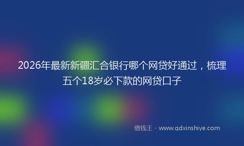 2026年最新新疆汇合银行哪个网贷好通过，梳理五个18岁必下款的网贷口子
