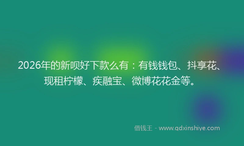 2026年的新呗好下款么有：有钱钱包、抖享花、现租柠檬、疾融宝、微博花花金等。