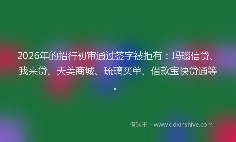 2026年的招行初审通过签字被拒有：玛瑙信贷、我来贷、天美商城、琉璃买单、借款宝快贷通等。