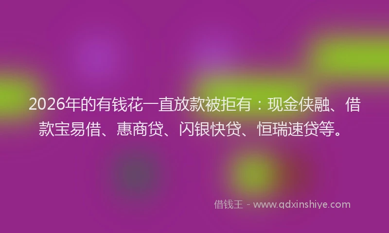 2026年的有钱花一直放款被拒有：现金侠融、借款宝易借、惠商贷、闪银快贷、恒瑞速贷等。