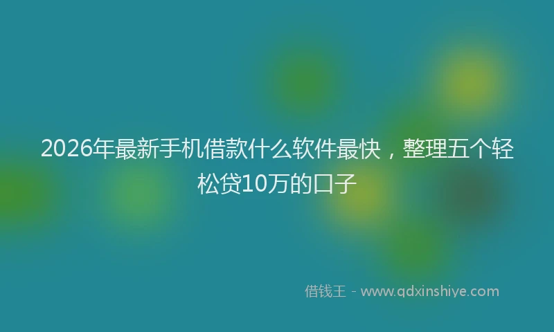 2026年最新手机借款什么软件最快，整理五个轻松贷10万的口子