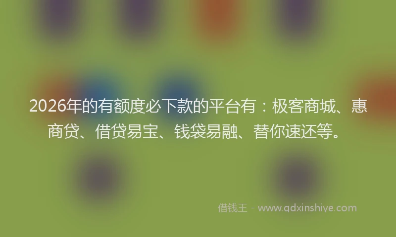2026年的有额度必下款的平台有：极客商城、惠商贷、借贷易宝、钱袋易融、替你速还等。