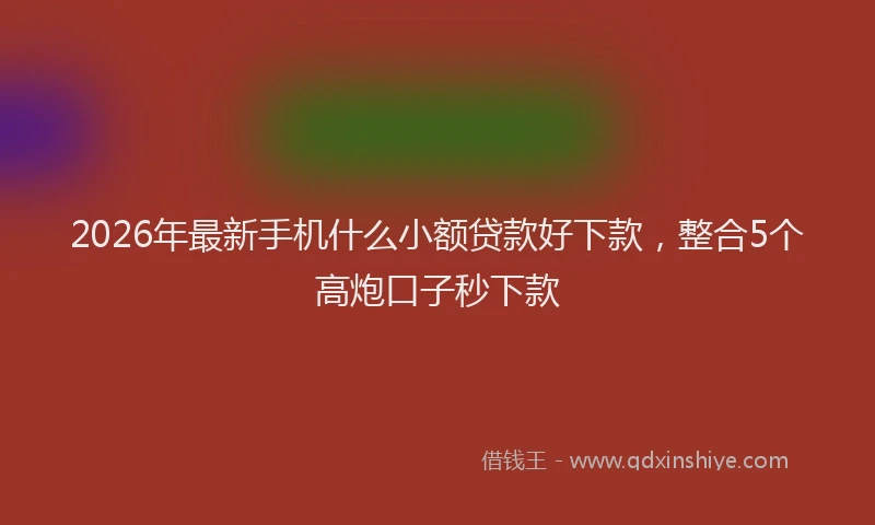 2026年最新手机什么小额贷款好下款，整合5个高炮口子秒下款