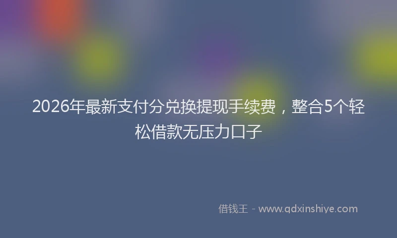 2026年最新支付分兑换提现手续费，整合5个轻松借款无压力口子