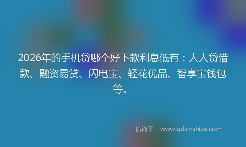 2026年的手机贷哪个好下款利息低有：人人贷借款、融资易贷、闪电宝、轻花优品、智享宝钱包等。