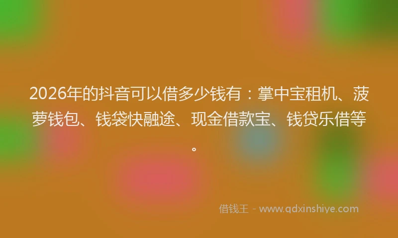 2026年的抖音可以借多少钱有：掌中宝租机、菠萝钱包、钱袋快融途、现金借款宝、钱贷乐借等。