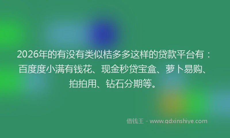 2026年的有没有类似桔多多这样的贷款平台有：百度度小满有钱花、现金秒贷宝盒、萝卜易购、拍拍用、钻石分期等。
