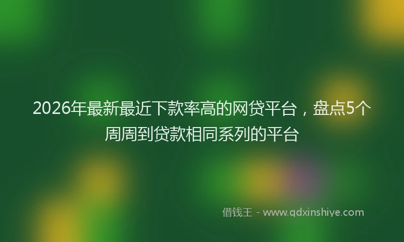 2026年最新最近下款率高的网贷平台，盘点5个周周到贷款相同系列的平台