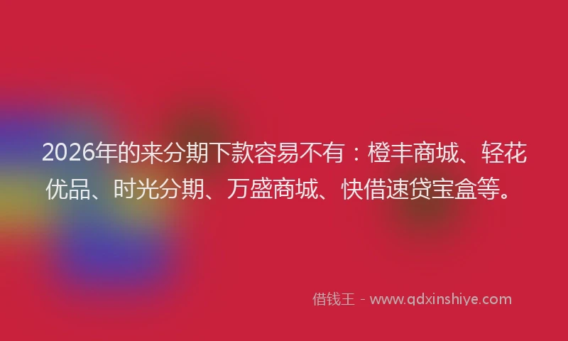 2026年的来分期下款容易不有：橙丰商城、轻花优品、时光分期、万盛商城、快借速贷宝盒等。