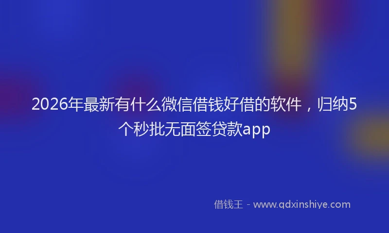 2026年最新有什么微信借钱好借的软件，归纳5个秒批无面签贷款app