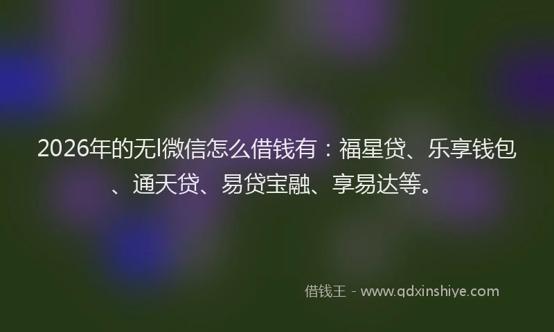 2026年的无l微信怎么借钱有：福星贷、乐享钱包、通天贷、易贷宝融、享易达等。