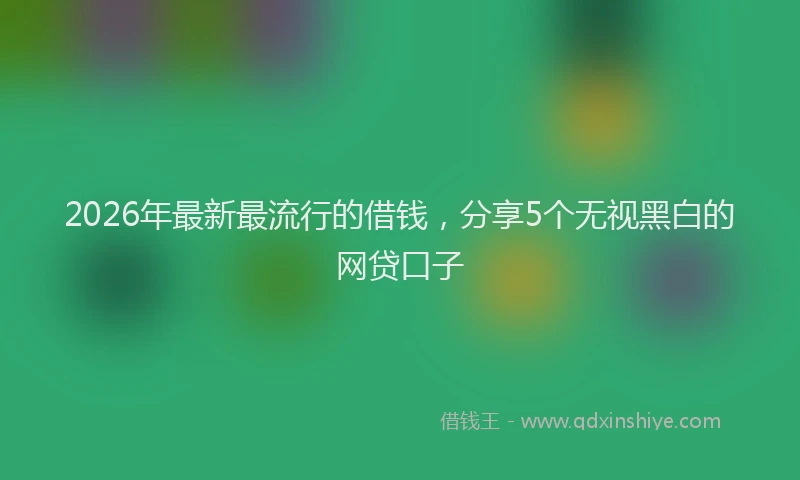 2026年最新最流行的借钱，分享5个无视黑白的网贷口子