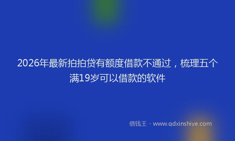 2026年最新拍拍贷有额度借款不通过，梳理五个满19岁可以借款的软件