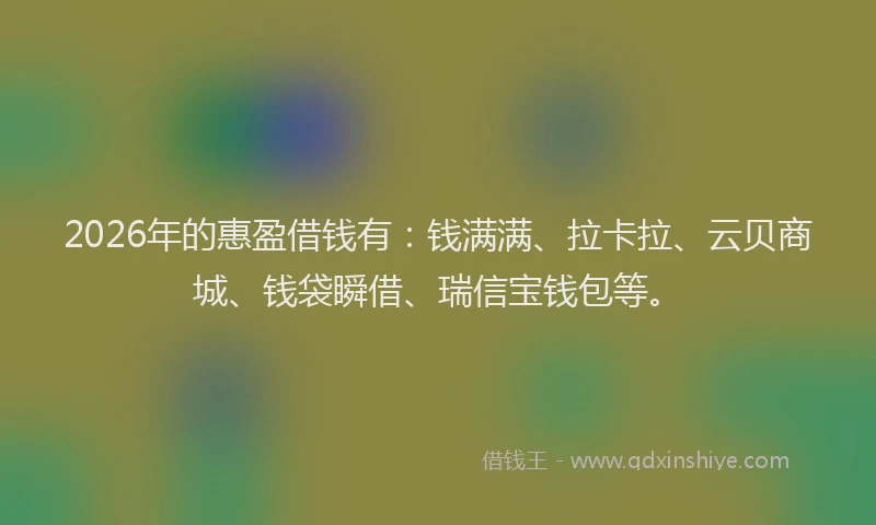 2026年的惠盈借钱有：钱满满、拉卡拉、云贝商城、钱袋瞬借、瑞信宝钱包等。