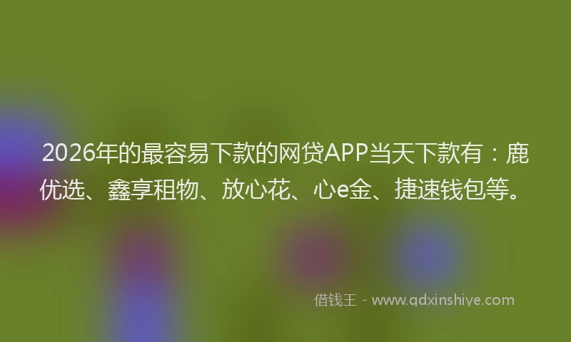 2026年的最容易下款的网贷APP当天下款有：鹿优选、鑫享租物、放心花、心e金、捷速钱包等。