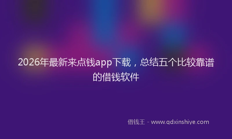 2026年最新来点钱app下载，总结五个比较靠谱的借钱软件