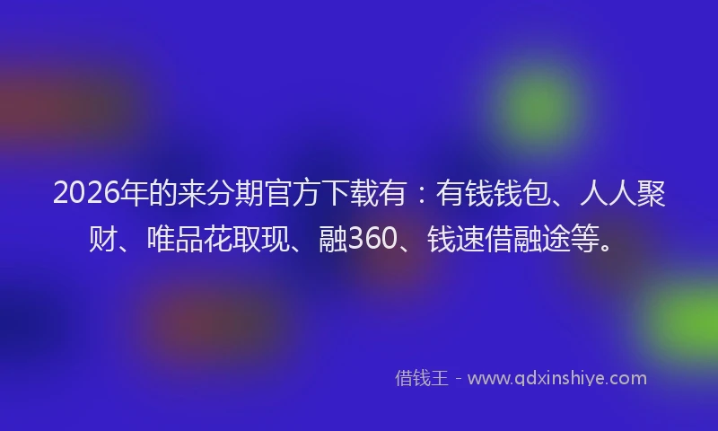 2026年的来分期官方下载有：有钱钱包、人人聚财、唯品花取现、融360、钱速借融途等。