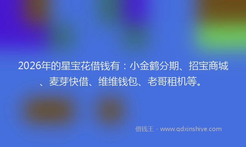 2026年的星宝花借钱有：小金鹤分期、招宝商城、麦芽快借、维维钱包、老哥租机等。