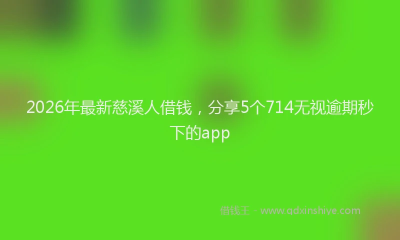 2026年最新慈溪人借钱，分享5个714无视逾期秒下的app