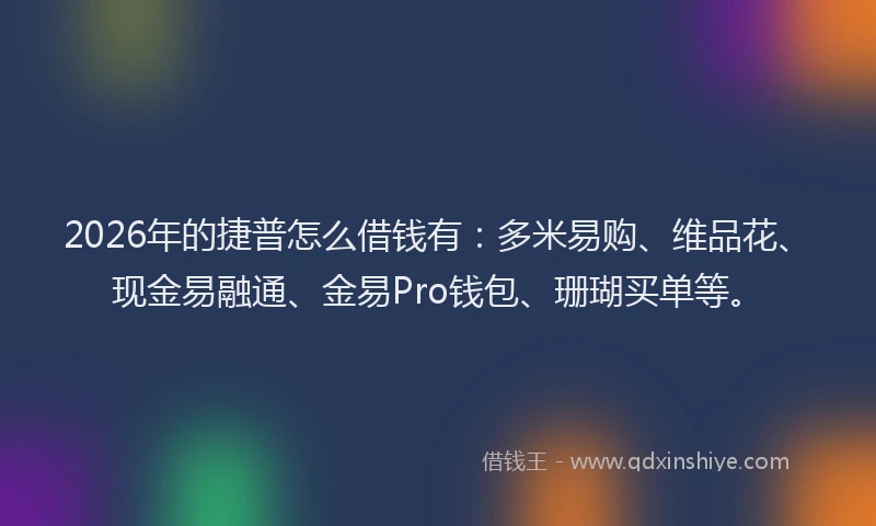 2026年的捷普怎么借钱有：多米易购、维品花、现金易融通、金易Pro钱包、珊瑚买单等。