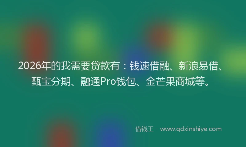 2026年的我需要贷款有：钱速借融、新浪易借、甄宝分期、融通Pro钱包、金芒果商城等。