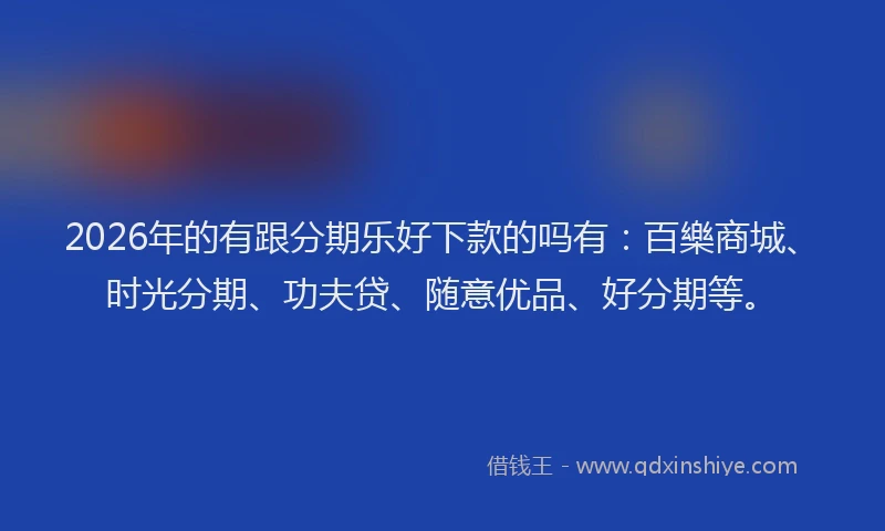 2026年的有跟分期乐好下款的吗有：百樂商城、时光分期、功夫贷、随意优品、好分期等。
