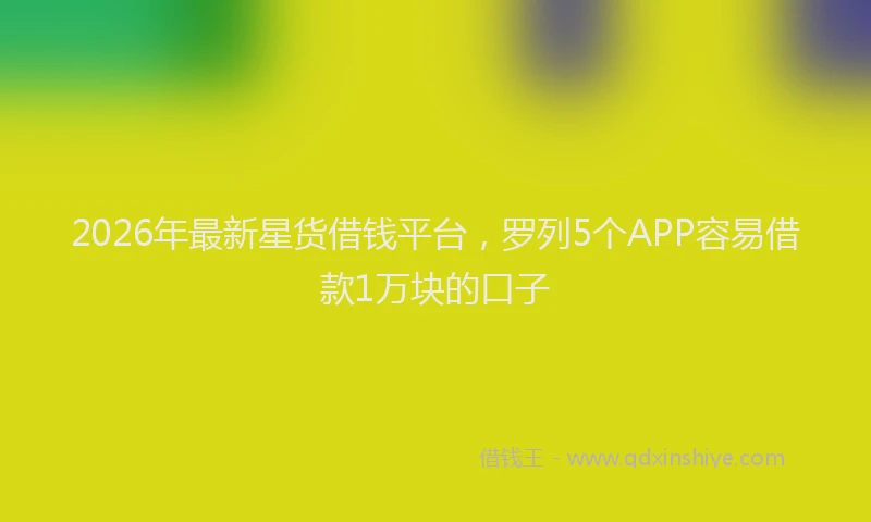 2026年最新星货借钱平台，罗列5个APP容易借款1万块的口子