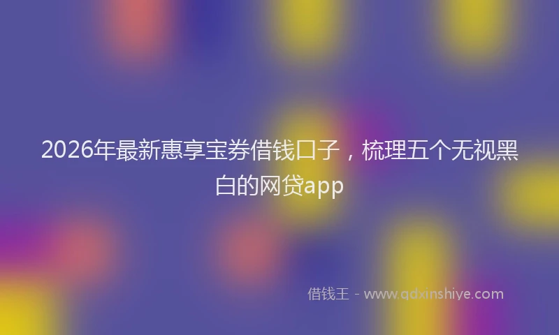 2026年最新惠享宝券借钱口子，梳理五个无视黑白的网贷app